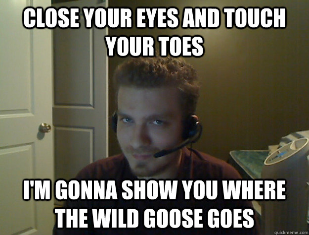 Close your eyes and touch your toes I'm gonna show you where the wild goose goes  AngryTestie