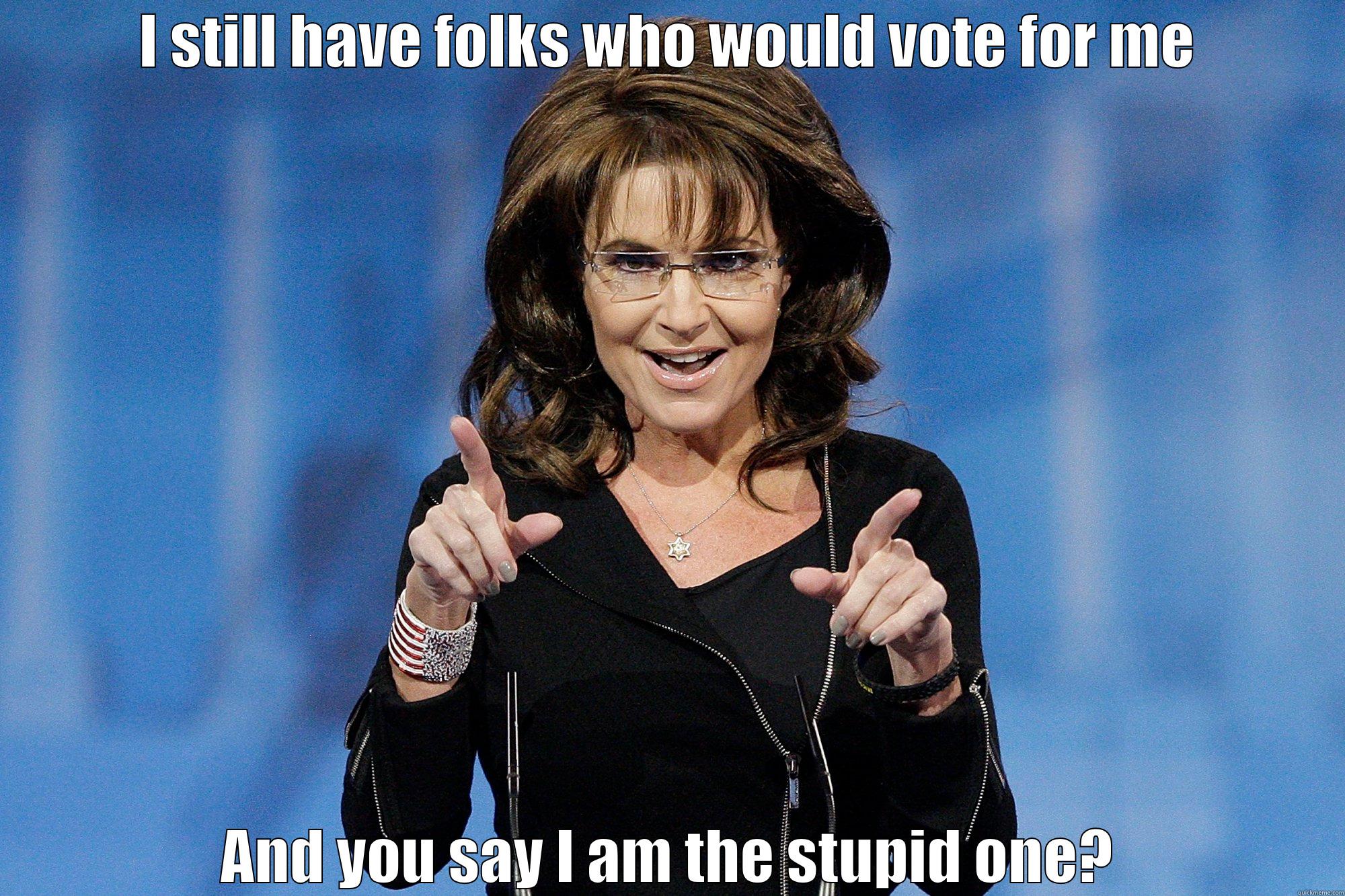 I STILL HAVE FOLKS WHO WOULD VOTE FOR ME AND YOU SAY I AM THE STUPID ONE? Misc