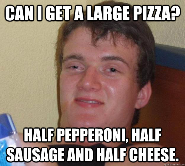 Can i get a large pizza? half pepperoni, half sausage and half cheese. - Can i get a large pizza? half pepperoni, half sausage and half cheese.  10 Guy