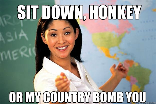 SIT DOWN, HONKEY OR MY COUNTRY BOMB YOU  Unhelpful High School Teacher