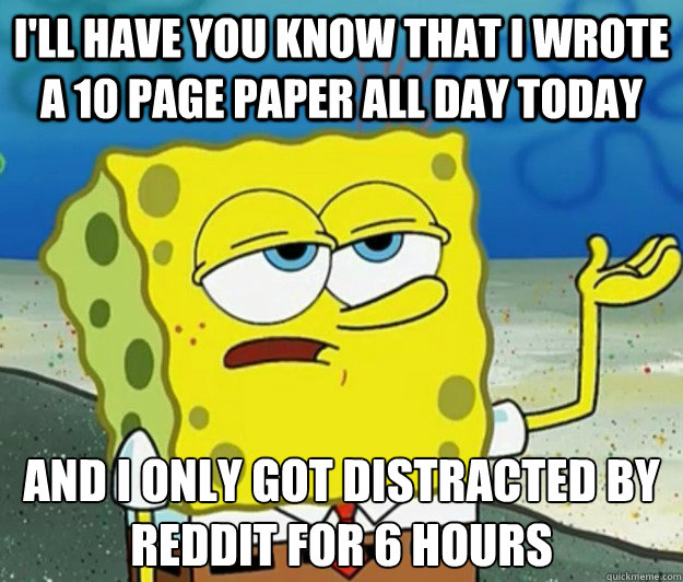 I'll have you know that i wrote a 10 page paper all day today And i only got distracted by reddit for 6 hours  Tough Spongebob