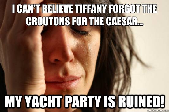 I can't believe Tiffany forgot the croutons for the caesar... My yacht party is ruined!  First World Problems