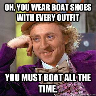 Oh, you wear boat shoes with every outfit You must boat all the time.  You get nothing wonka