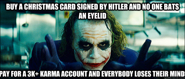 buy a christmas card signed by hitler and no one bats an eyelid pay for a 3k+ Karma account and everybody loses their minds  The Joker