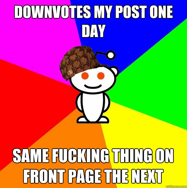 Downvotes my post one day Same fucking thing on front page the next   Scumbag Redditor