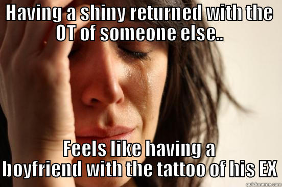 HAVING A SHINY RETURNED WITH THE OT OF SOMEONE ELSE.. FEELS LIKE HAVING A BOYFRIEND WITH THE TATTOO OF HIS EX First World Problems