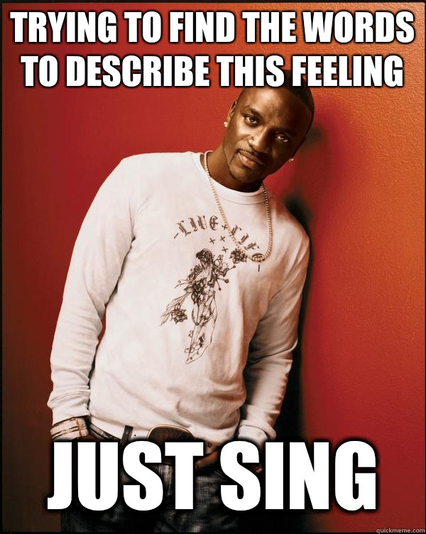 Trying to find the words to describe this feeling Just sing  Advice Akon