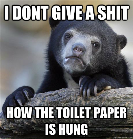 I DONT GIVE A SHIT HOW THE TOILET PAPER IS HUNG - I DONT GIVE A SHIT HOW THE TOILET PAPER IS HUNG  Confession Bear