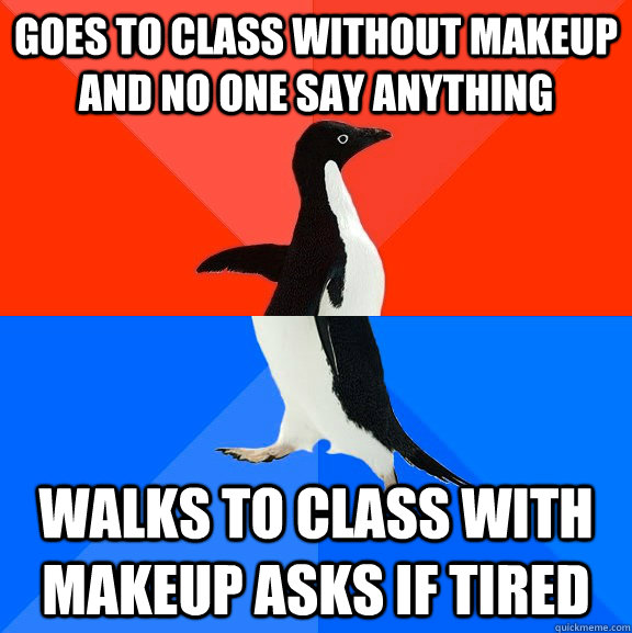 goes to class without makeup and no one say anything  walks to class with makeup asks if tired  Socially Awesome Awkward Penguin