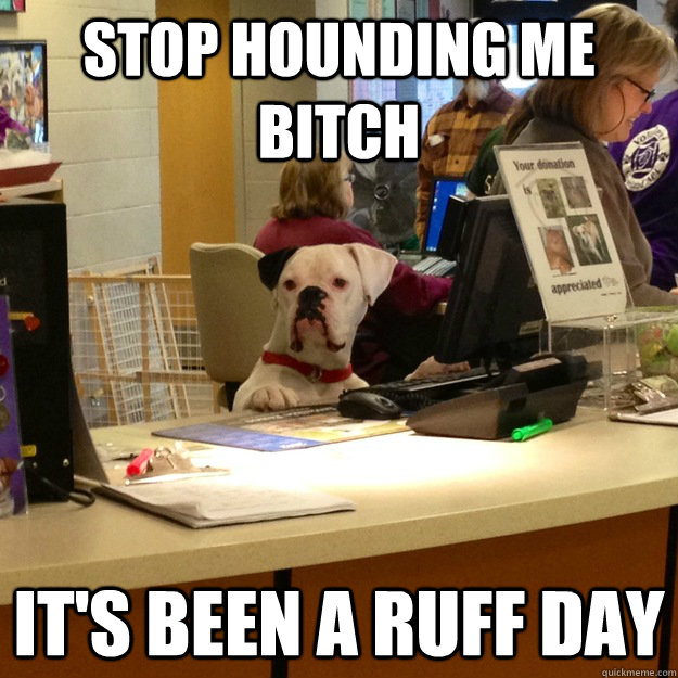 Stop hounding me bitch It's been a Ruff day  