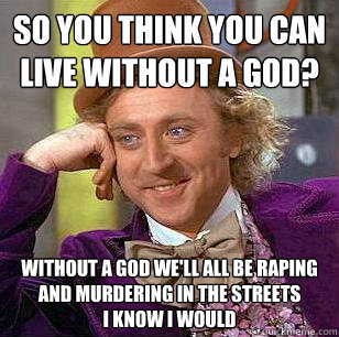 So you think you can live without a god? without a god we'll all be raping and murdering in the streets
I know I would  Condescending Wonka