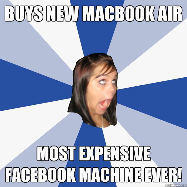 Buys new macbook air Most expensive Facebook machine ever!  Annoying Facebook Girl