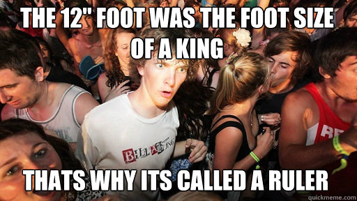 the 12'' foot was the foot size of a king thats why its called a ruler  Sudden Clarity Clarence