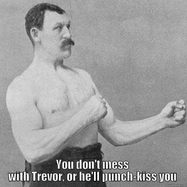  YOU DON'T MESS WITH TREVOR, OR HE'LL PUNCH-KISS YOU overly manly man