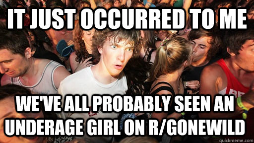 It just occurred to me We've all probably seen an underage girl on r/gonewild  Sudden Clarity Clarence