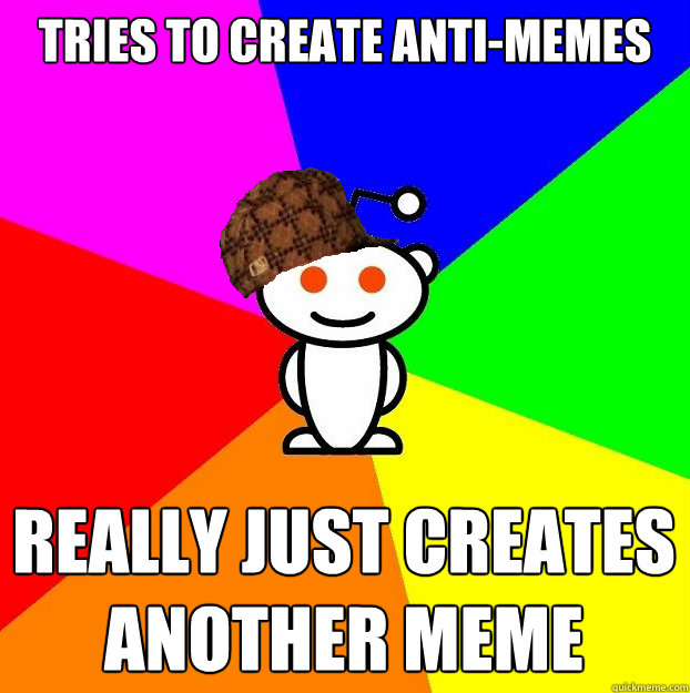 Tries to create anti-memes Really just creates another meme  Scumbag Redditor