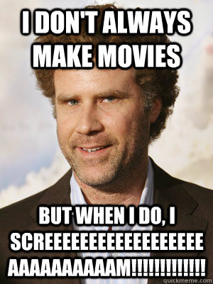 I don't always make movies but when I do, I SCREEEEEEEEEEEEEEEEEEAAAAAAAAAAM!!!!!!!!!!!!!  