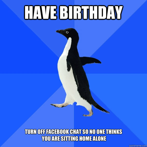 Have birthday   Turn off facebook chat so no one thinks
 you are sitting home alone  Socially Awkward Penguin