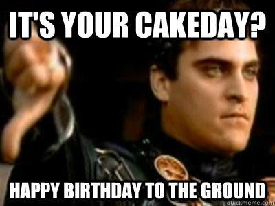 it's your cakeday? Happy birthday to the ground  Downvoting Roman