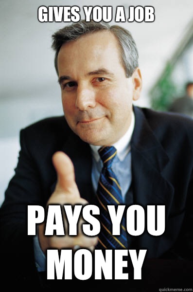 Gives you a job Pays you money  Good Guy Boss