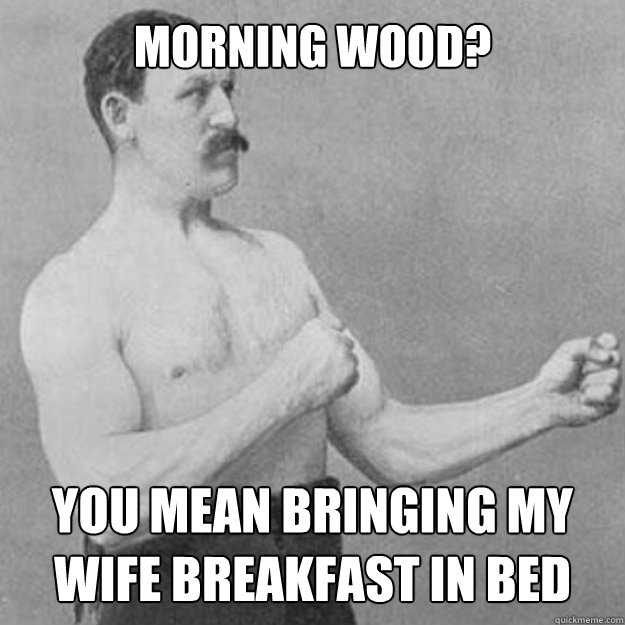 Morning wood? You mean bringing my wife breakfast in bed - Morning wood? You mean bringing my wife breakfast in bed  Misc