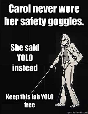Carol never wore her safety goggles. She said YOLO instead Keep this lab YOLO free  cant see carol