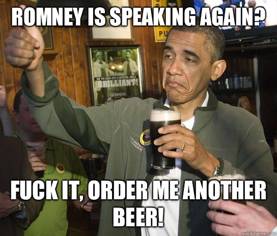 Romney is speaking again? Fuck it, order me another beer!  Upvoting Obama