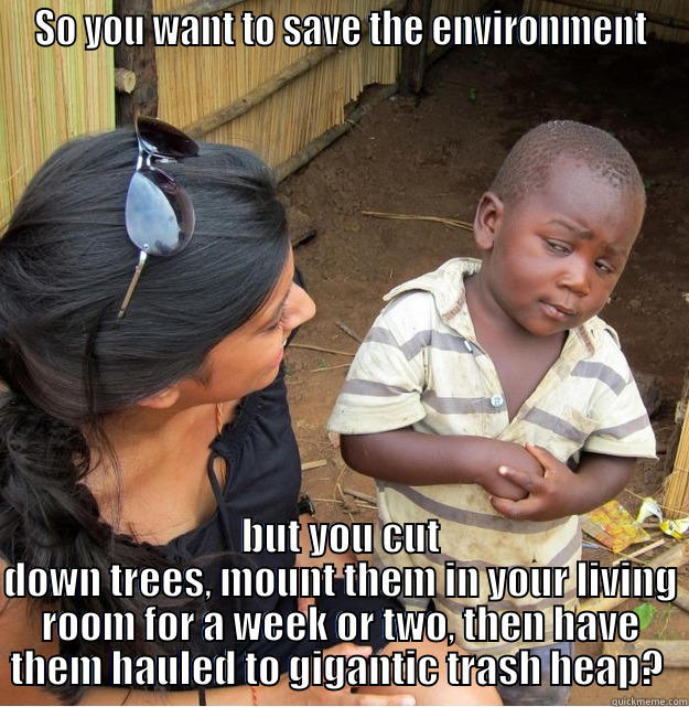 SO YOU WANT TO SAVE THE ENVIRONMENT BUT YOU CUT DOWN TREES, MOUNT THEM IN YOUR LIVING ROOM FOR A WEEK OR TWO, THEN HAVE THEM HAULED TO GIGANTIC TRASH HEAP?  Skeptical Third World Kid