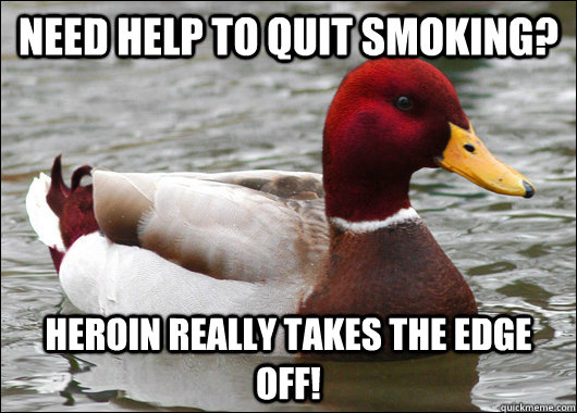 Need help to quit smoking? Heroin really takes the edge off!  Malicious Advice Mallard