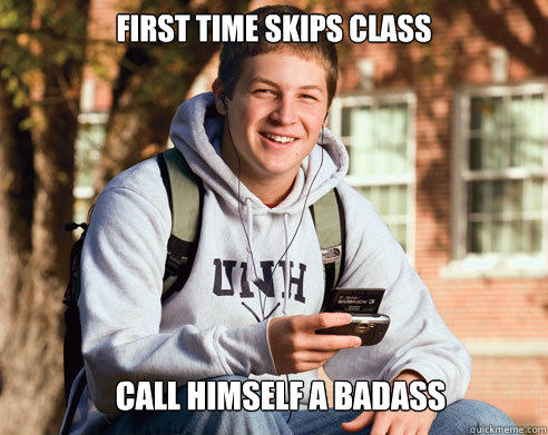 first time skips class call himself a badass  College Freshman