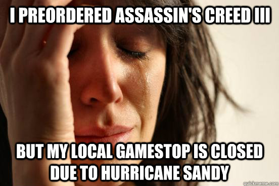 I PREORDERED ASSASSIN'S CREED III BUT MY LOCAL GAMESTOP IS CLOSED DUE TO HURRICANE SANDY  First World Problems