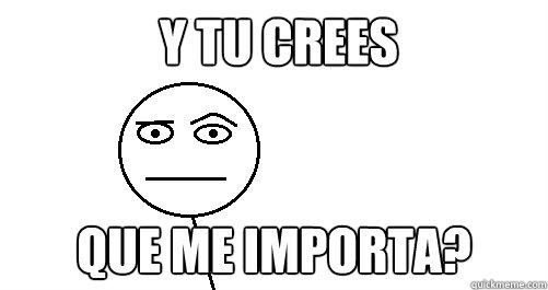  ¿Y TU CREES  QUE ME IMPORTA?  Does not matter
