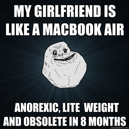 my girlfriend is like a macbook air   anorexic, lite  weight and obsolete in 8 months  Forever Alone