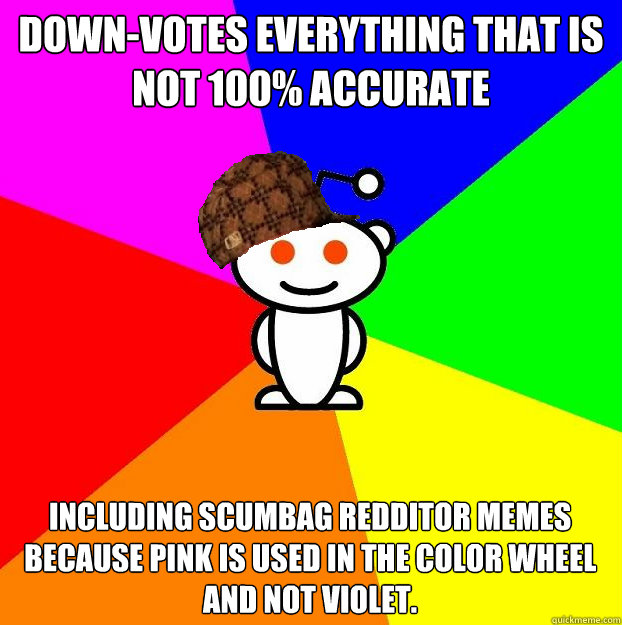 Down-votes everything that is not 100% accurate including scumbag redditor memes because pink is used in the color wheel and not violet.  Scumbag Redditor