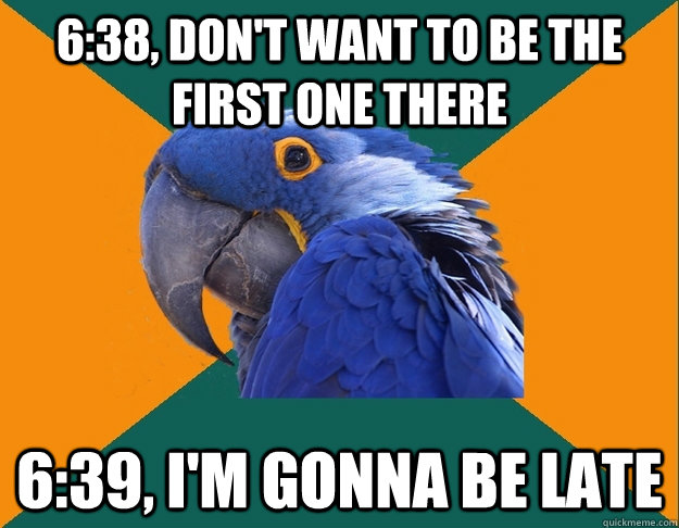 6:38, don't want to be the first one there 6:39, I'm gonna be late  Paranoid parrot flat tire