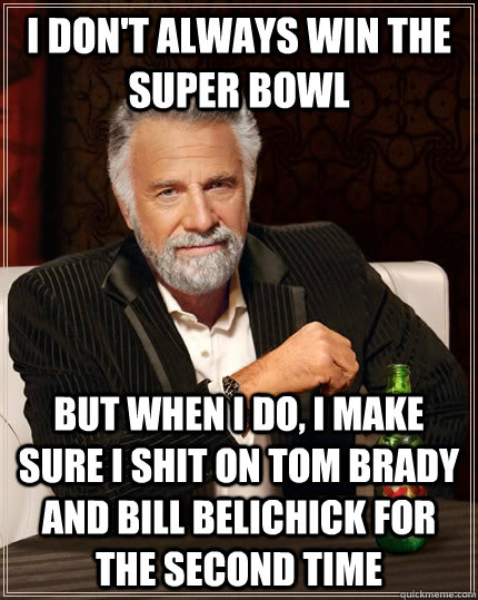I don't always win the super bowl but when I do, i make sure i shit on tom brady and bill belichick for the second time   The Most Interesting Man In The World