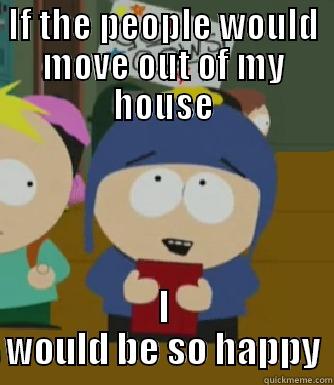 IF THE PEOPLE WOULD MOVE OUT OF MY HOUSE I WOULD BE SO HAPPY Craig - I would be so happy