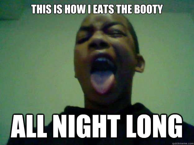 This is how i eats the booty  All Night Long   Eating booty
