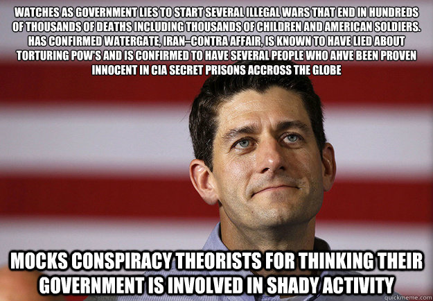 Watches as government lies to start several illegal wars that end in hundreds of thousands of deaths including thousands of children and American soldiers. has confirmed watergate, Iran–Contra affair, is known to have lied about torturing POW's and  - Watches as government lies to start several illegal wars that end in hundreds of thousands of deaths including thousands of children and American soldiers. has confirmed watergate, Iran–Contra affair, is known to have lied about torturing POW's and   Misc