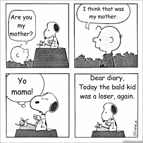 Are you my mother? I think that was my mother. Yo mama! Dear diary,
Today the bald kid was a loser, again.  Shitty Peanuts
