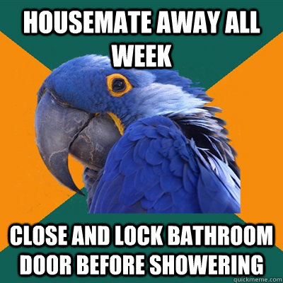 Housemate away all week close and lock bathroom door before showering  Paranoid Parrot