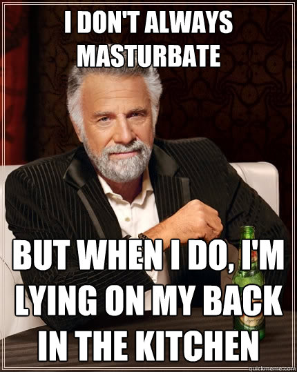 I don't always masturbate But when I do, I'm lying on my back in the kitchen  The Most Interesting Man In The World
