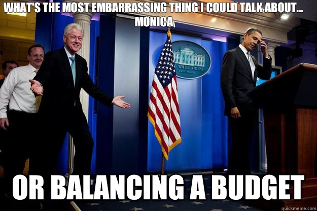 What's the most embarrassing thing I could talk about... Monica  Or balancing a budget   Inappropriate Timing Bill Clinton