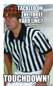 Tackled on the three yard line? Touchdown!  Scumbag Referee