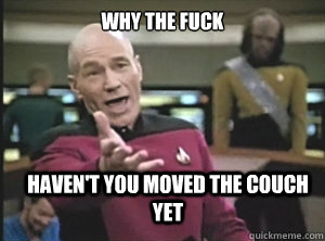 why the fuck haven't you moved the couch yet  Annoyed Picard
