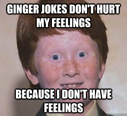 Ginger jokes don't hurt my feelings Because i don't have feelings - Ginger jokes don't hurt my feelings Because i don't have feelings  Over Confident Ginger