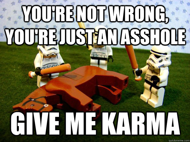 you're not wrong, you're just an asshole Give me karma  Beating Dead Horse Stormtroopers