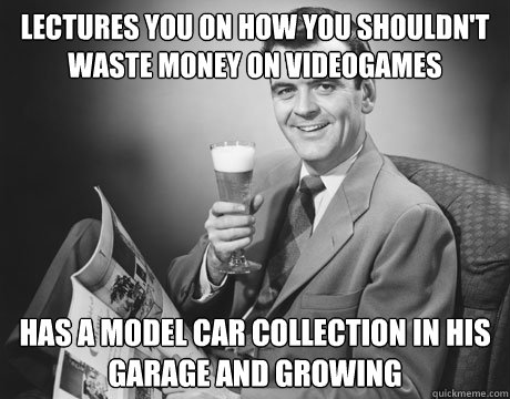 lectures you on how you shouldn't waste money on videogames has a model car collection in his garage and growing  