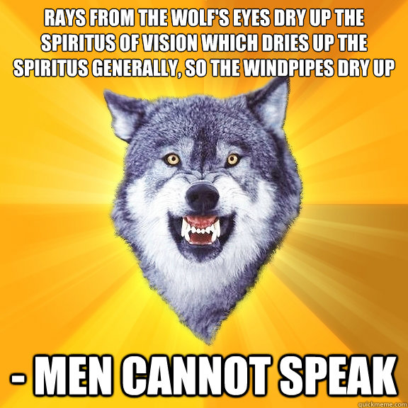 Rays from the wolf's eyes dry up the spiritus of vision which dries up the spiritus generally, so the windpipes dry up 
 - men cannot speak  Courage Wolf