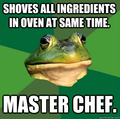 Shoves all ingredients in oven at same time. Master Chef.  Foul Bachelor Frog